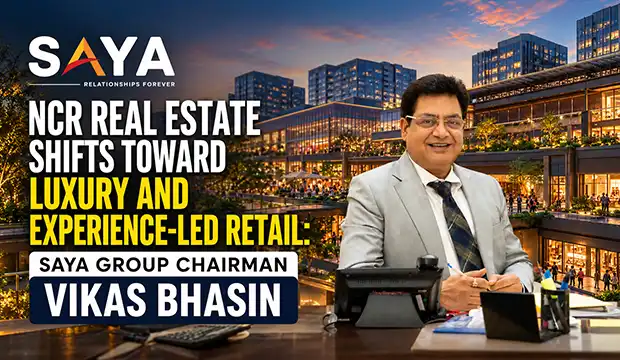 NCR Real Estate Shifts Toward Luxury and Experience-Led Retail: Saya Group Chairman Vikas Bhasin
